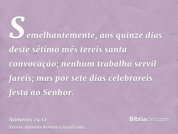 Semelhantemente, aos quinze dias deste sétimo mês tereis santa convocação; nenhum trabalho servil fareis; mas por sete dias celebrareis festa ao Senhor.