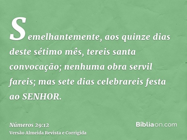 Semelhantemente, aos quinze dias deste sétimo mês, tereis santa convocação; nenhuma obra servil fareis; mas sete dias celebrareis festa ao SENHOR.