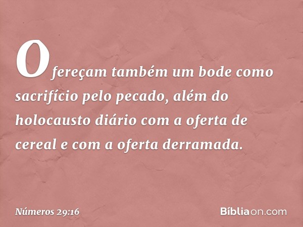 Ofereçam também um bode como sacrifício pelo pecado, além do holocausto diário com a oferta de cereal e com a oferta derramada. -- Números 29:16