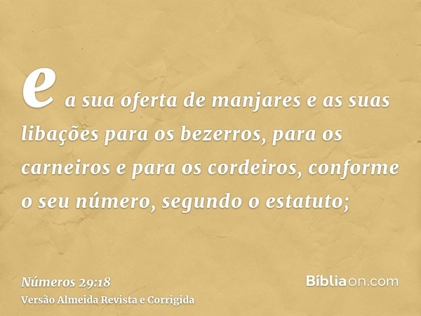 e a sua oferta de manjares e as suas libações para os bezerros, para os carneiros e para os cordeiros, conforme o seu número, segundo o estatuto;