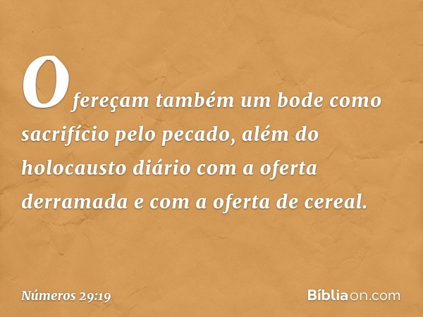 Ofereçam também um bode como sacrifício pelo pecado, além do holocausto diário com a oferta derramada e com a oferta de cereal. -- Números 29:19