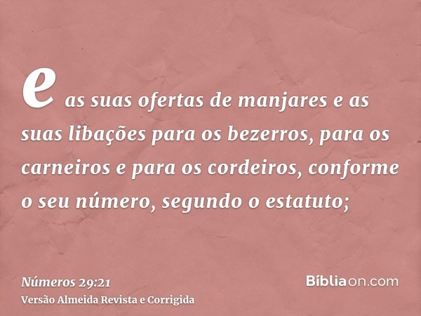 e as suas ofertas de manjares e as suas libações para os bezerros, para os carneiros e para os cordeiros, conforme o seu número, segundo o estatuto;