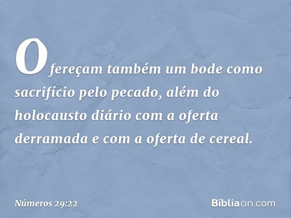 Ofereçam também um bode como sacrifício pelo pecado, além do holocausto diário com a oferta derramada e com a oferta de cereal. -- Números 29:22