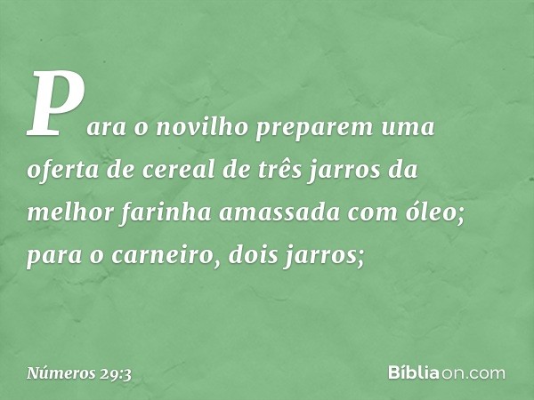 Para o novilho preparem uma oferta de cereal de três jarros da melhor farinha amassada com óleo; para o carneiro, dois jarros; -- Números 29:3