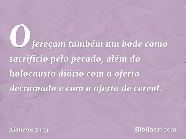 Ofereçam também um bode como sacrifício pelo pecado, além do holocausto diário com a oferta derramada e com a oferta de cereal. -- Números 29:31