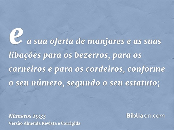e a sua oferta de manjares e as suas libações para os bezerros, para os carneiros e para os cordeiros, conforme o seu número, segundo o seu estatuto;