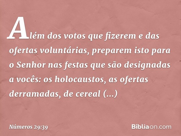 "Além dos votos que fizerem e das ofertas voluntárias, preparem isto para o Senhor nas festas que são designadas a vocês: os holocaustos, as ofertas derramadas,