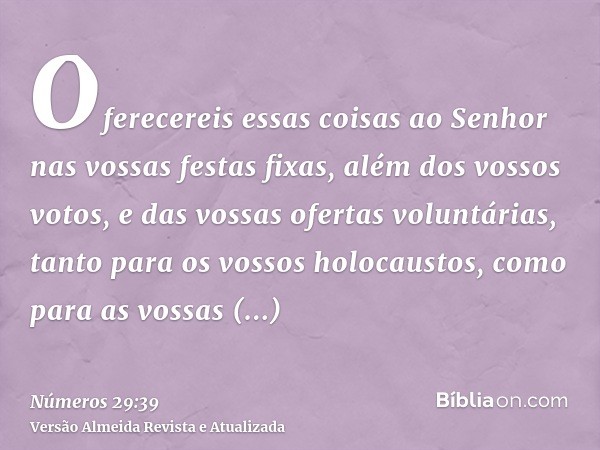 Oferecereis essas coisas ao Senhor nas vossas festas fixas, além dos vossos votos, e das vossas ofertas voluntárias, tanto para os vossos holocaustos, como para