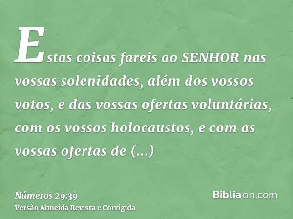 Estas coisas fareis ao SENHOR nas vossas solenidades, além dos vossos votos, e das vossas ofertas voluntárias, com os vossos holocaustos, e com as vossas oferta