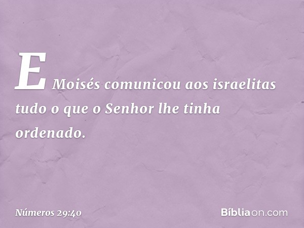 E Moisés comunicou aos israelitas tudo o que o Senhor lhe tinha ordenado. -- Números 29:40