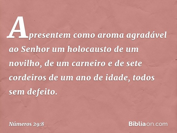 Apresentem como aroma agradável ao Senhor um holocausto de um novilho, de um carneiro e de sete cordeiros de um ano de idade, todos sem defeito. -- Números 29:8