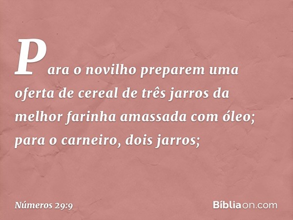 Para o novilho preparem uma oferta de cereal de três jarros da melhor farinha amassada com óleo; para o carneiro, dois jarros; -- Números 29:9