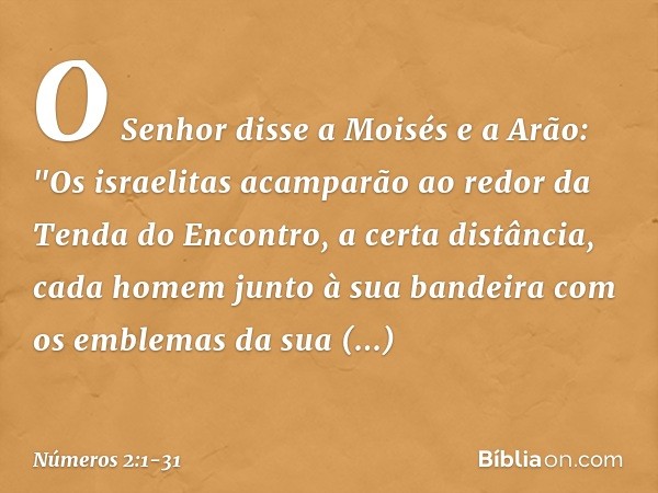 O Senhor disse a Moisés e a Arão: "Os israelitas acamparão ao redor da Tenda do Encontro, a certa distância, cada homem junto à sua bandeira com os emblemas da 