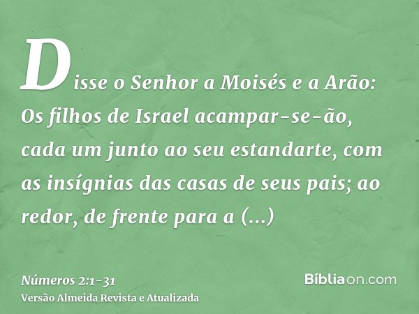 Disse o Senhor a Moisés e a Arão:Os filhos de Israel acampar-se-ão, cada um junto ao seu estandarte, com as insígnias das casas de seus pais; ao redor, de frent