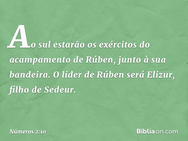 Ao sul estarão os exércitos do acampamento de Rúben, junto à sua bandeira. O líder de Rúben será Elizur, filho de Sedeur. -- Números 2:10