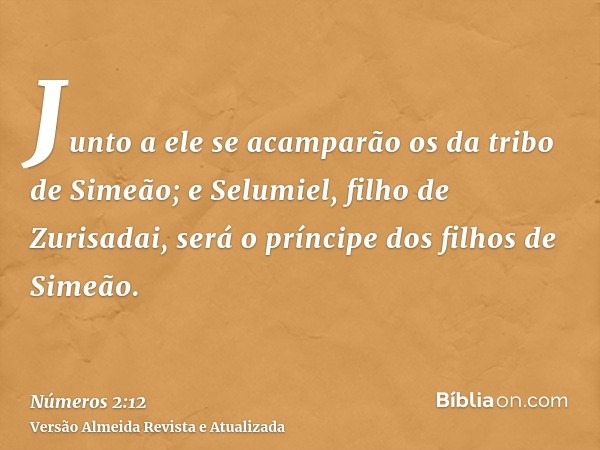 Junto a ele se acamparão os da tribo de Simeão; e Selumiel, filho de Zurisadai, será o príncipe dos filhos de Simeão.