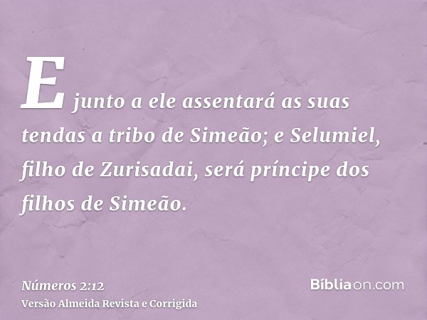 E junto a ele assentará as suas tendas a tribo de Simeão; e Selumiel, filho de Zurisadai, será príncipe dos filhos de Simeão.