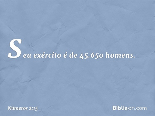 Seu exército é de 45.650 homens. -- Números 2:15