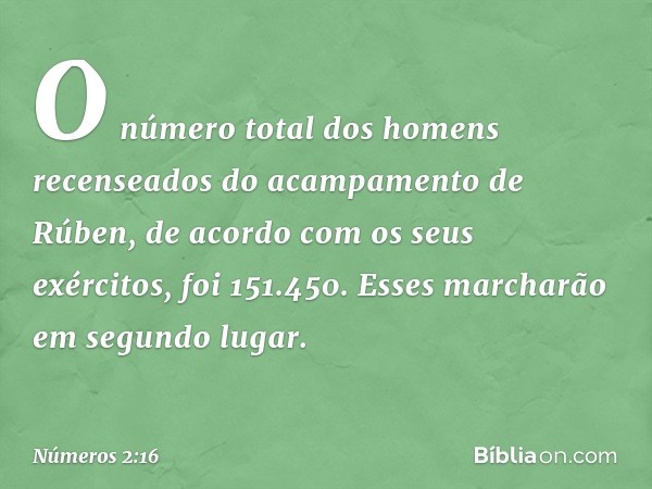 O número total dos homens recenseados do acampamento de Rúben, de acordo com os seus exércitos, foi 151.450. Esses marcharão em segundo lugar. -- Números 2:16