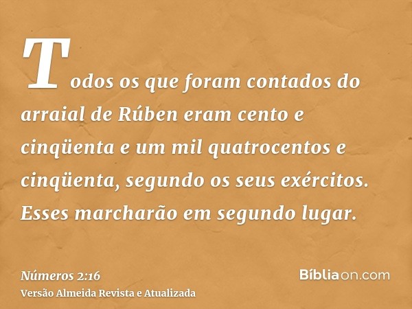 Todos os que foram contados do arraial de Rúben eram cento e cinqüenta e um mil quatrocentos e cinqüenta, segundo os seus exércitos. Esses marcharão em segundo 