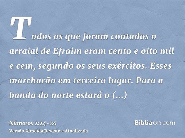 Todos os que foram contados o arraial de Efraim eram cento e oito mil e cem, segundo os seus exércitos. Esses marcharão em terceiro lugar.Para a banda do norte 