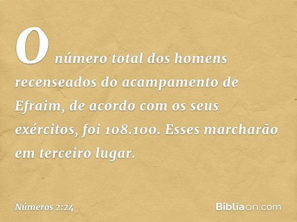 O número total dos homens recenseados do acampamento de Efraim, de acordo com os seus exércitos, foi 108.100. Esses marcharão em terceiro lugar. -- Números 2:24