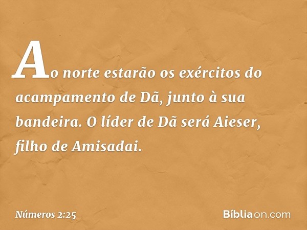 Ao norte estarão os exércitos do acampamento de Dã, junto à sua bandeira. O líder de Dã será Aieser, filho de Amisadai. -- Números 2:25