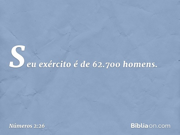 Seu exército é de 62.700 homens. -- Números 2:26