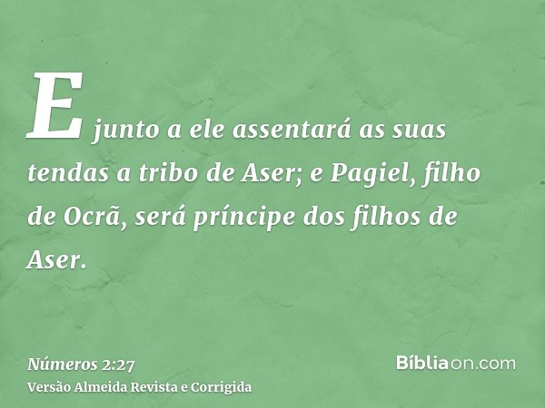 E junto a ele assentará as suas tendas a tribo de Aser; e Pagiel, filho de Ocrã, será príncipe dos filhos de Aser.