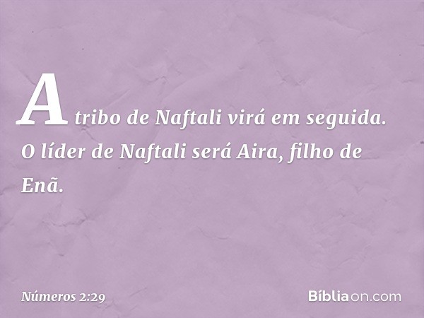 A tribo de Naftali virá em seguida. O líder de Naftali será Aira, filho de Enã. -- Números 2:29