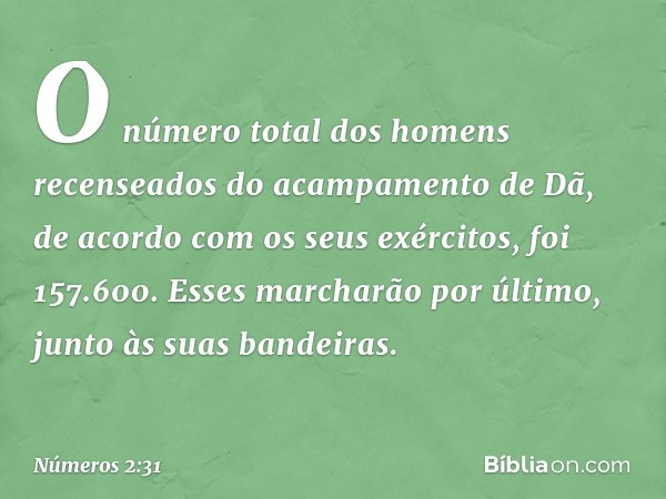 O número total dos homens recenseados do acampamento de Dã, de acordo com os seus exércitos, foi 157.600. Esses marcharão por último, junto às suas bandeiras. -