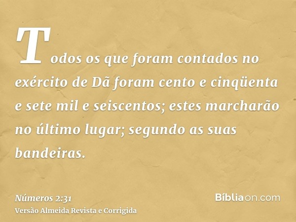 Todos os que foram contados no exército de Dã foram cento e cinqüenta e sete mil e seiscentos; estes marcharão no último lugar; segundo as suas bandeiras.