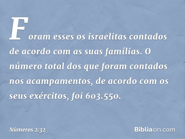 Foram esses os israelitas contados de acordo com as suas famílias. O número total dos que foram contados nos acampamentos, de acordo com os seus exércitos, foi 