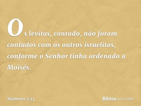 Os levitas, contudo, não foram contados com os outros israelitas, conforme o Senhor tinha ordenado a Moisés. -- Números 2:33