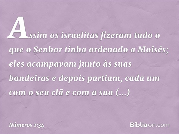 Assim os israelitas fizeram tudo o que o Senhor tinha ordenado a Moisés; eles acampavam junto às suas bandeiras e depois partiam, cada um com o seu clã e com a 