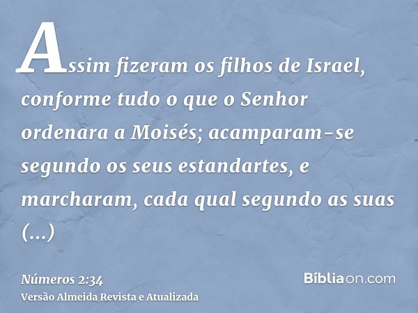 Assim fizeram os filhos de Israel, conforme tudo o que o Senhor ordenara a Moisés; acamparam-se segundo os seus estandartes, e marcharam, cada qual segundo as s