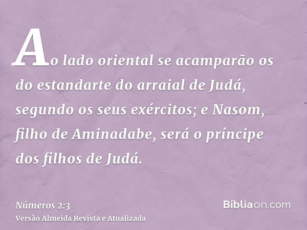 Ao lado oriental se acamparão os do estandarte do arraial de Judá, segundo os seus exércitos; e Nasom, filho de Aminadabe, será o príncipe dos filhos de Judá.