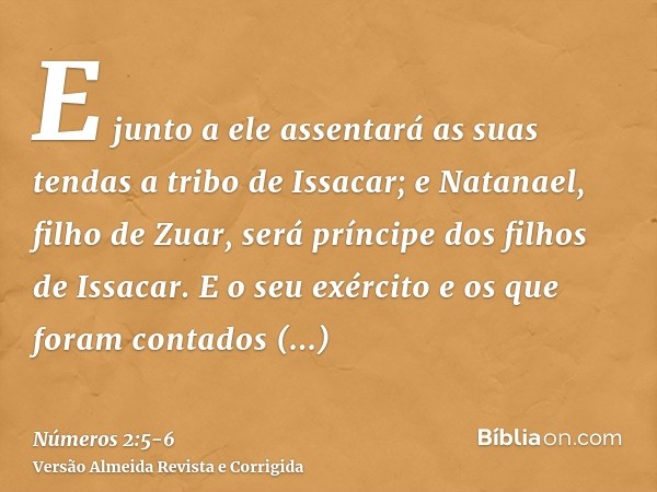 E junto a ele assentará as suas tendas a tribo de Issacar; e Natanael, filho de Zuar, será príncipe dos filhos de Issacar.E o seu exército e os que foram contad