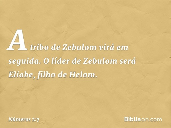 A tribo de Zebulom virá em seguida. O líder de Zebulom será Eliabe, filho de Helom. -- Números 2:7