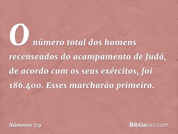 O número total dos homens recenseados do acampamento de Judá, de acordo com os seus exércitos, foi 186.400. Esses marcharão primeiro. -- Números 2:9