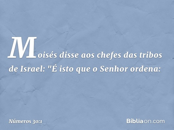 Moisés disse aos chefes das tribos de Israel: "É isto que o Senhor ordena: -- Números 30:1