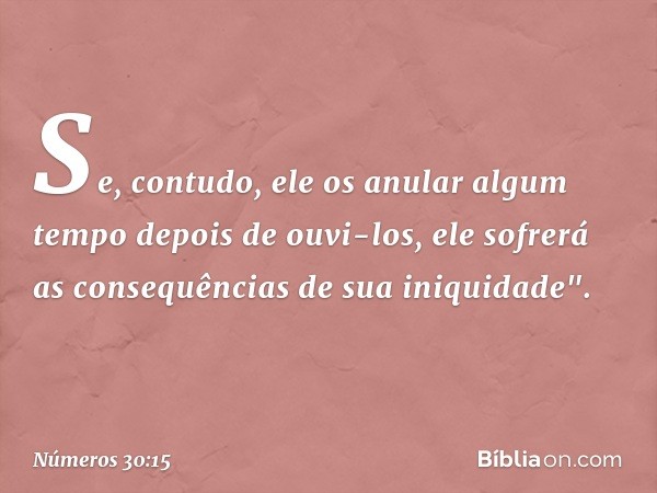 Se, contudo, ele os anular algum tempo depois de ouvi-los, ele sofrerá as consequências de sua iniquidade". -- Números 30:15