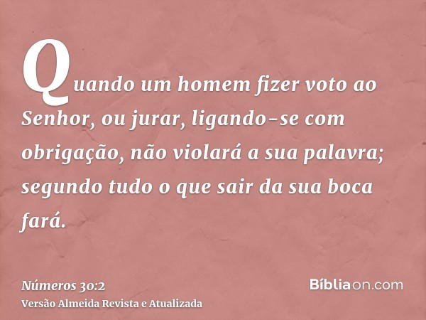 Quando um homem fizer voto ao Senhor, ou jurar, ligando-se com obrigação, não violará a sua palavra; segundo tudo o que sair da sua boca fará.