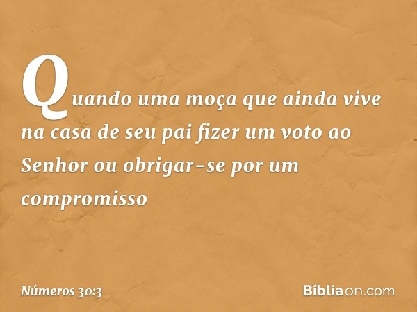 "Quando uma moça que ainda vive na casa de seu pai fizer um voto ao Senhor ou obrigar-se por um compromisso -- Números 30:3