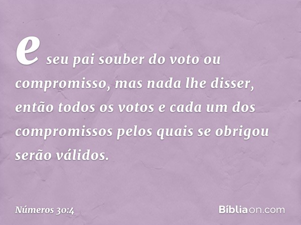 e seu pai souber do voto ou compromisso, mas nada lhe disser, então todos os votos e cada um dos compromissos pelos quais se obrigou serão válidos. -- Números 3