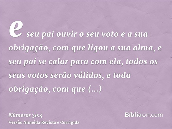 e seu pai ouvir o seu voto e a sua obrigação, com que ligou a sua alma, e seu pai se calar para com ela, todos os seus votos serão válidos, e toda obrigação, co