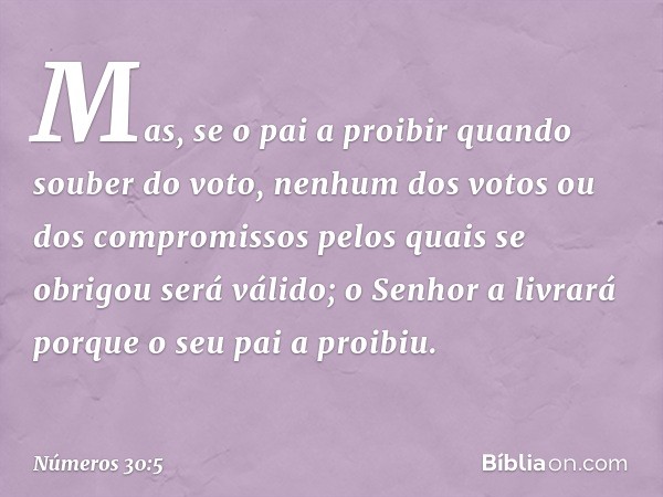 Mas, se o pai a proibir quando souber do voto, nenhum dos votos ou dos compromissos pelos quais se obrigou será válido; o Senhor a livrará porque o seu pai a pr