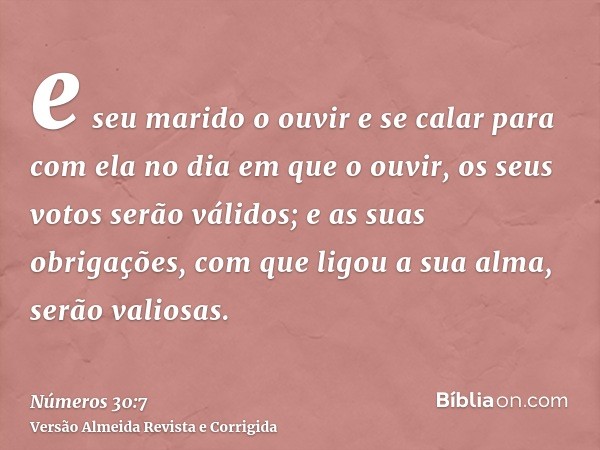 e seu marido o ouvir e se calar para com ela no dia em que o ouvir, os seus votos serão válidos; e as suas obrigações, com que ligou a sua alma, serão valiosas.