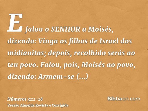 E falou o SENHOR a Moisés, dizendo:Vinga os filhos de Israel dos midianitas; depois, recolhido serás ao teu povo.Falou, pois, Moisés ao povo, dizendo: Armem-se 