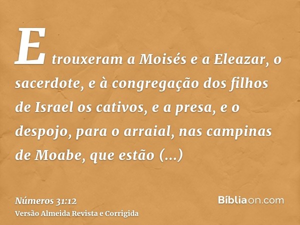 E trouxeram a Moisés e a Eleazar, o sacerdote, e à congregação dos filhos de Israel os cativos, e a presa, e o despojo, para o arraial, nas campinas de Moabe, q
